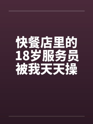 快餐店里的18岁服务员被我天天操封面